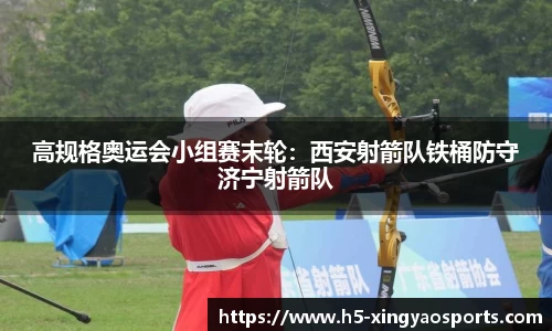 高规格奥运会小组赛末轮：西安射箭队铁桶防守济宁射箭队